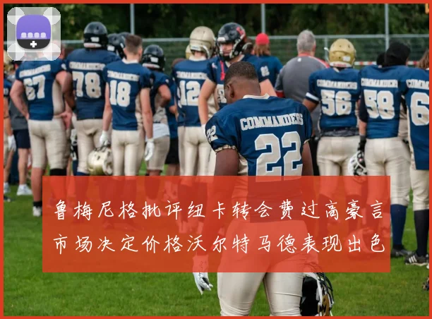 鲁梅尼格批评纽卡转会费过高豪言市场决定价格沃尔特马德表现出色